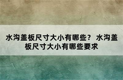 水沟盖板尺寸大小有哪些？ 水沟盖板尺寸大小有哪些要求